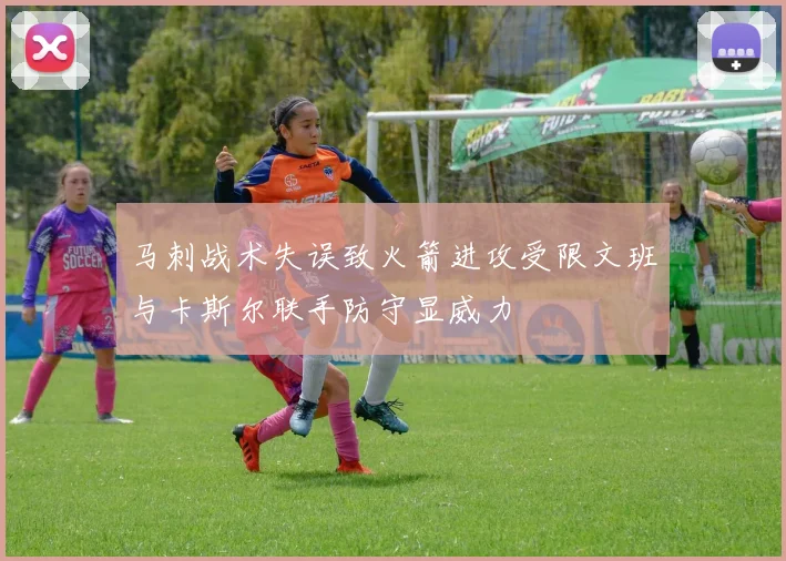 马刺战术失误致火箭进攻受限文班与卡斯尔联手防守显威力