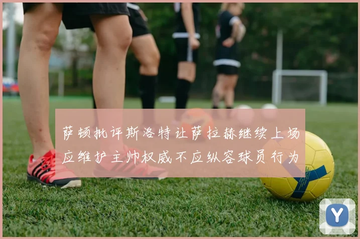 萨顿批评斯洛特让萨拉赫继续上场应维护主帅权威不应纵容球员行为