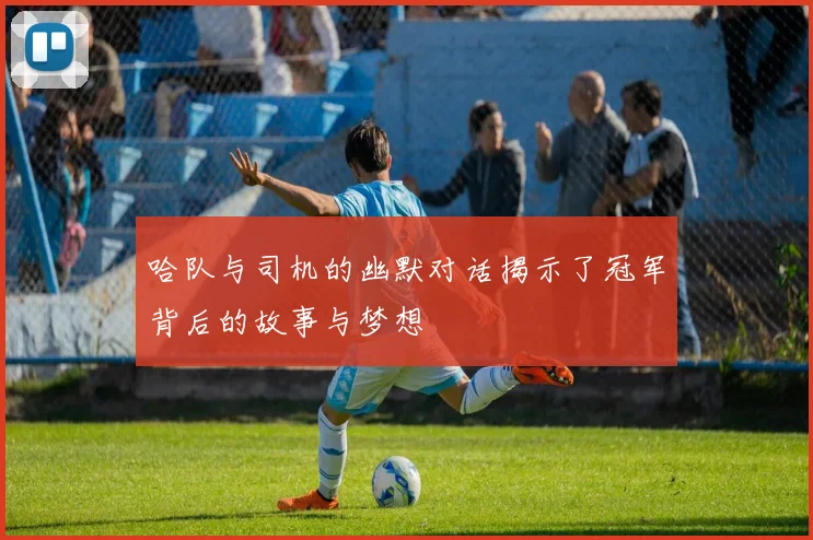 哈队与司机的幽默对话揭示了冠军背后的故事与梦想
