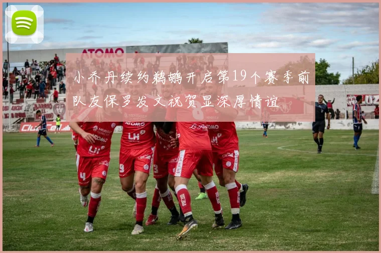 小乔丹续约鹈鹕开启第19个赛季前队友保罗发文祝贺显深厚情谊