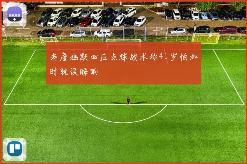 老詹幽默回应点球战术称41岁怕加时耽误睡眠