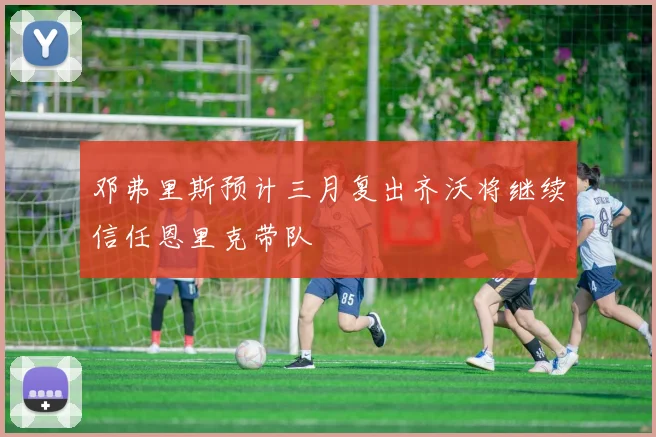 邓弗里斯预计三月复出齐沃将继续信任恩里克带队