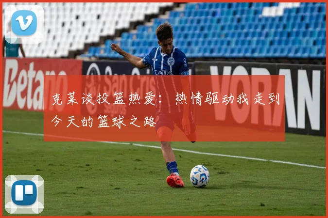 克莱谈投篮热爱：热情驱动我走到今天的篮球之路