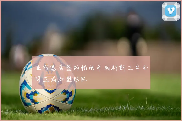 亚布塞莱签约帕纳辛纳科斯三年合同正式加盟球队