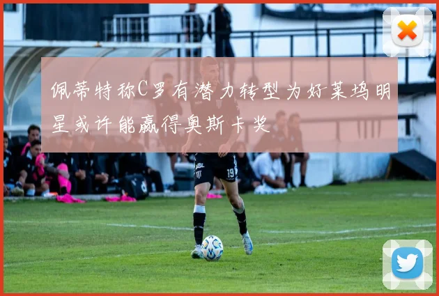 佩蒂特称C罗有潜力转型为好莱坞明星或许能赢得奥斯卡奖