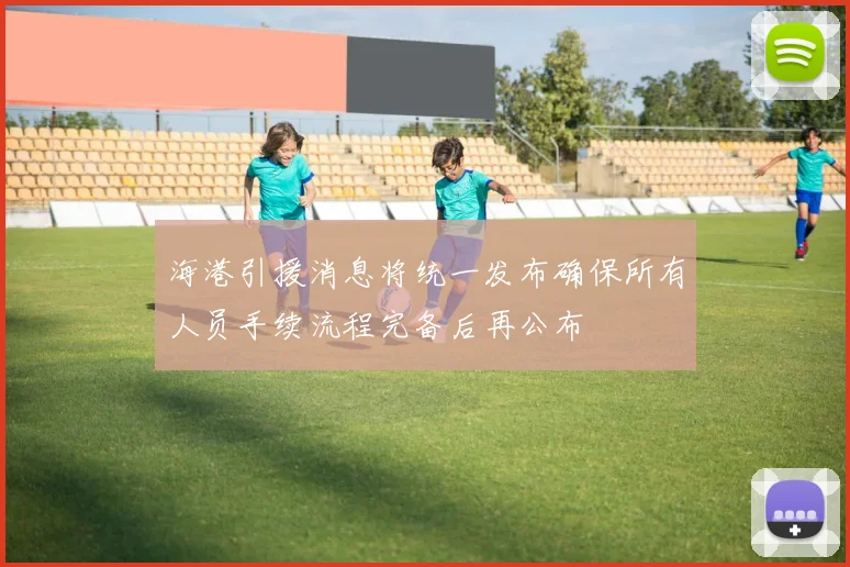 海港引援消息将统一发布确保所有人员手续流程完备后再公布