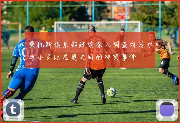 桑托斯俱乐部继续深入调查内马尔与小罗比尼奥之间的冲突事件