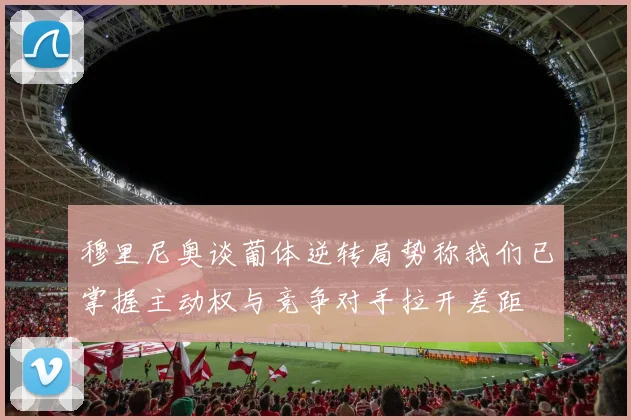穆里尼奥谈葡体逆转局势称我们已掌握主动权与竞争对手拉开差距