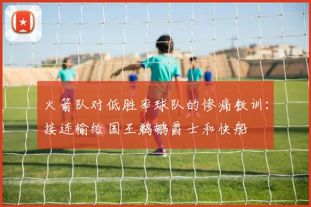 火箭队对低胜率球队的惨痛教训：接连输给国王鹈鹕爵士和快船