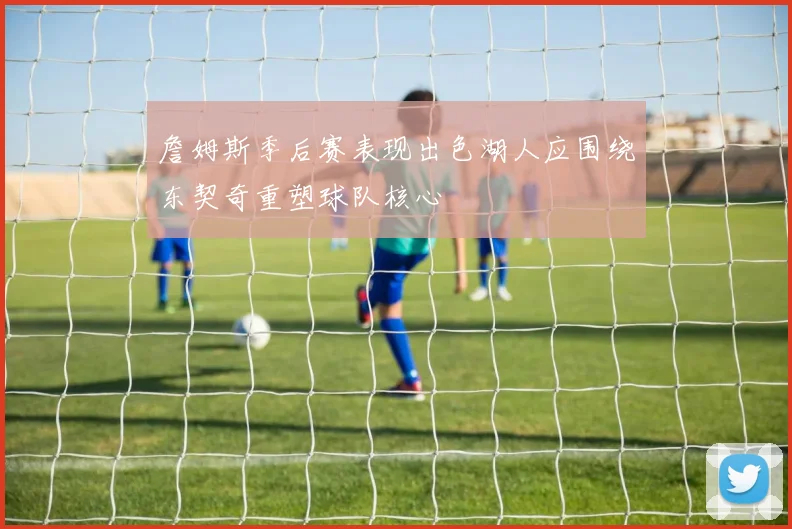 詹姆斯季后赛表现出色湖人应围绕东契奇重塑球队核心