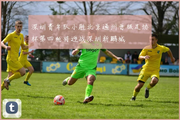 深圳青年队小胜北京通州晋级足协杯第四轮将迎战深圳新鹏城