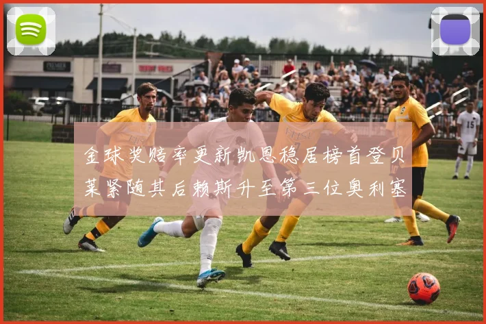 金球奖赔率更新凯恩稳居榜首登贝莱紧随其后赖斯升至第三位奥利塞排名下滑至第四