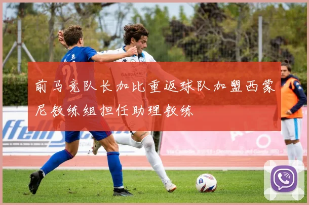 前马竞队长加比重返球队加盟西蒙尼教练组担任助理教练
