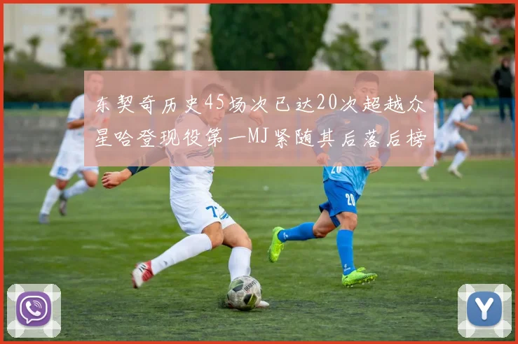 东契奇历史45场次已达20次超越众星哈登现役第一MJ紧随其后落后榜首100场
