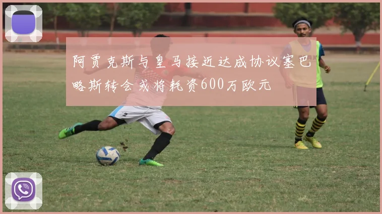 阿贾克斯与皇马接近达成协议塞巴略斯转会或将耗资600万欧元
