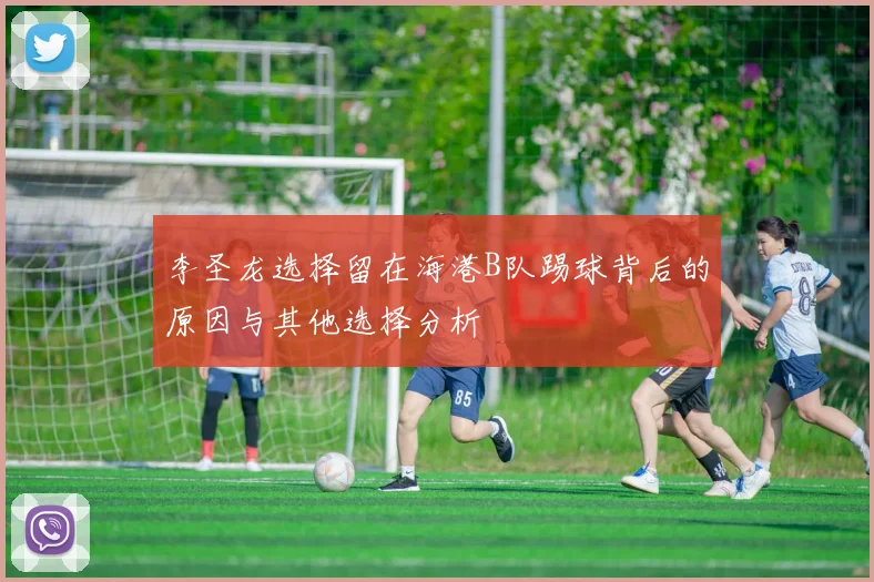 李圣龙选择留在海港B队踢球背后的原因与其他选择分析