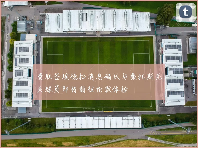 曼联签埃德松消息确认与桑托斯无关球员即将前往伦敦体检
