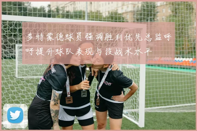多特蒙德球员强调胜利优先总监呼吁提升球队表现与技战术水平