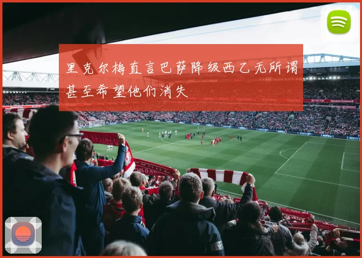 里克尔梅直言巴萨降级西乙无所谓甚至希望他们消失