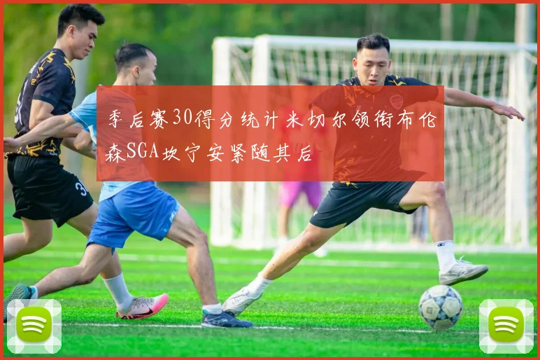 季后赛30得分统计米切尔领衔布伦森SGA坎宁安紧随其后