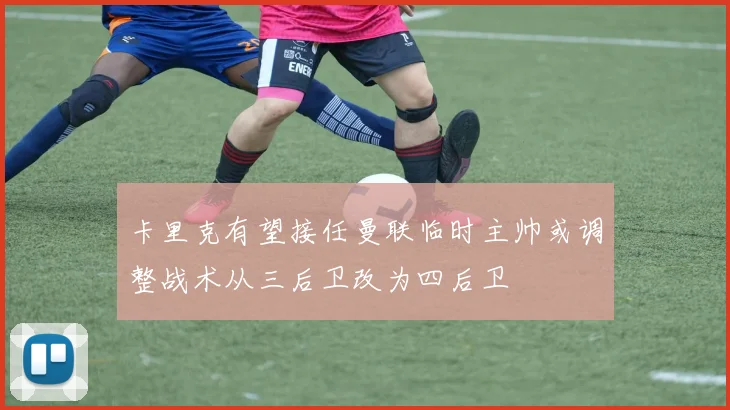 卡里克有望接任曼联临时主帅或调整战术从三后卫改为四后卫